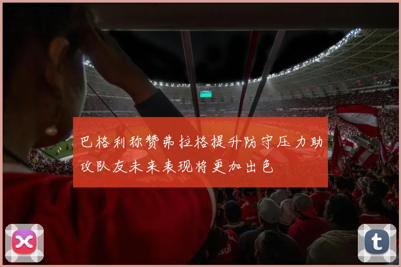 巴格利称赞弗拉格提升防守压力助攻队友未来表现将更加出色