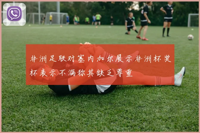 非洲足联对塞内加尔展示非洲杯奖杯表示不满称其缺乏尊重