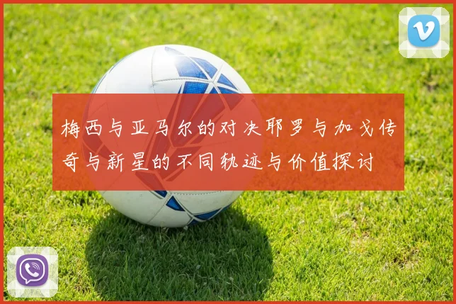 梅西与亚马尔的对决耶罗与加戈传奇与新星的不同轨迹与价值探讨