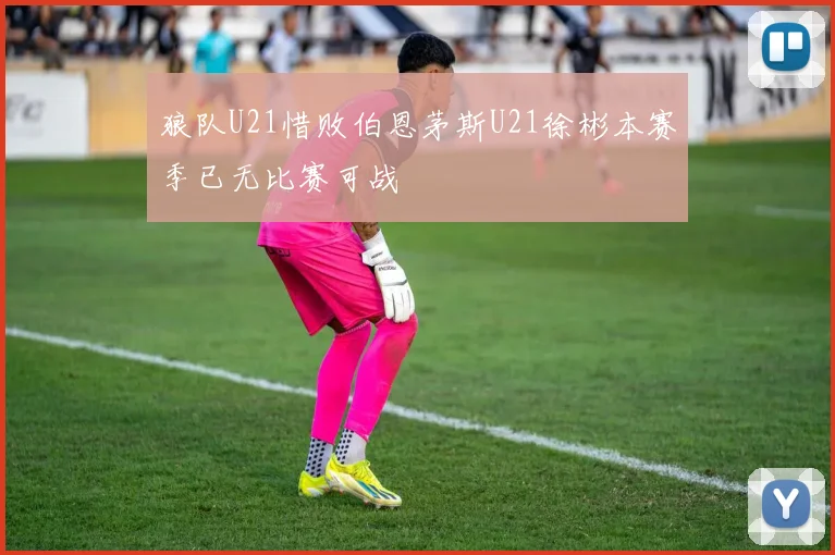 狼队U21惜败伯恩茅斯U21徐彬本赛季已无比赛可战