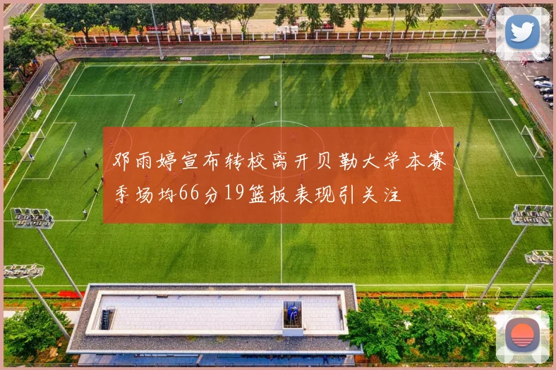 邓雨婷宣布转校离开贝勒大学本赛季场均66分19篮板表现引关注