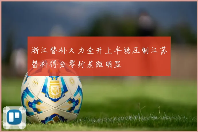 浙江替补火力全开上半场压制江苏替补得分零封差距明显