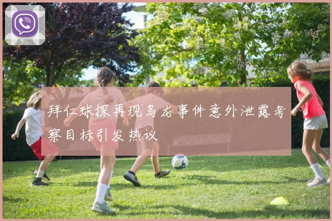 拜仁球探再现乌龙事件意外泄露考察目标引发热议
