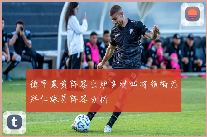 德甲最贵阵容出炉多特四将领衔无拜仁球员阵容分析