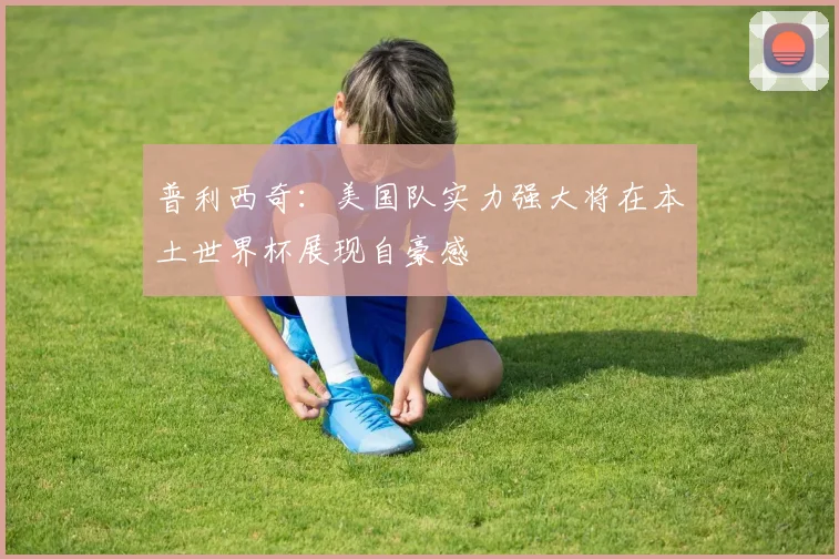 普利西奇：美国队实力强大将在本土世界杯展现自豪感